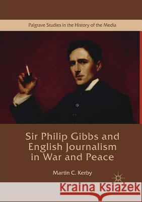 Sir Philip Gibbs and English Journalism in War and Peace Martin C. Kerby 9781349847747 Palgrave MacMillan