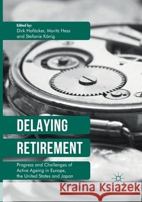 Delaying Retirement: Progress and Challenges of Active Ageing in Europe, the United States and Japan Dirk Hofacker Moritz Hess Stefanie Konig 9781349849697 Palgrave Macmillan