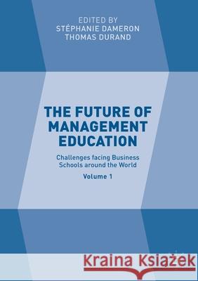 The Future of Management Education: Volume 1: Challenges Facing Business Schools Around the World Dameron, Stéphanie 9781349851126