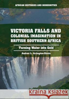 Victoria Falls and Colonial Imagination in British Southern Africa: Turning Water Into Gold Arrington-Sirois, Andrea L. 9781349928064 Palgrave Macmillan