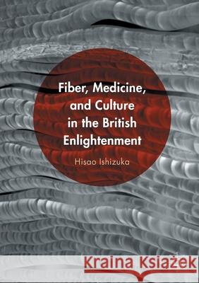 Fiber, Medicine, and Culture in the British Enlightenment Hisao Ishizuka   9781349932702