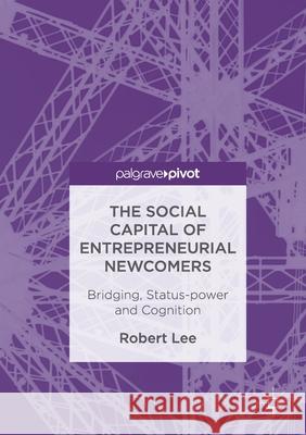 The Social Capital of Entrepreneurial Newcomers: Bridging, Status-Power and Cognition Lee, Robert 9781349933112 Palgrave Macmillan