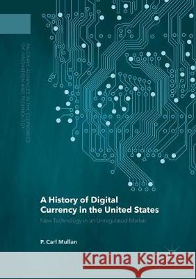 A History of Digital Currency in the United States: New Technology in an Unregulated Market P. Carl Mullan   9781349935055
