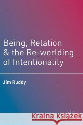 Being, Relation, and the Re-Worlding of Intentionality Ruddy, Jim 9781349948420