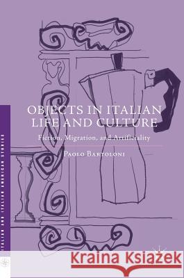Objects in Italian Life and Culture: Fiction, Migration, and Artificiality Bartoloni, Paolo 9781349948741