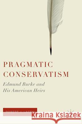 Pragmatic Conservatism: Edmund Burke and His American Heirs Lacey, Robert J. 9781349949038 Palgrave MacMillan