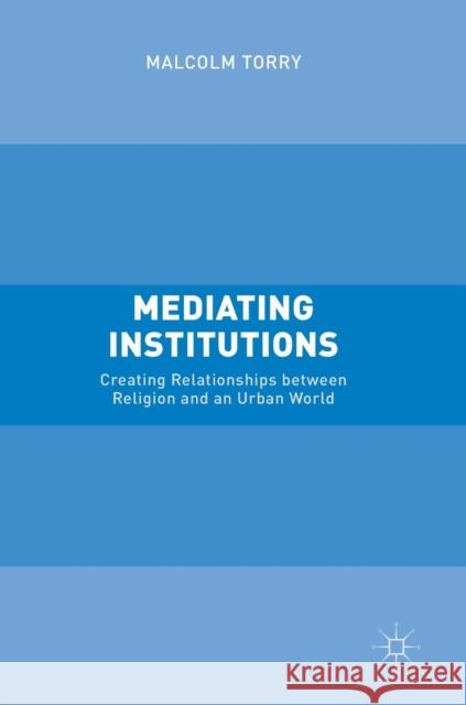 Mediating Institutions: Creating Relationships Between Religion and an Urban World Torry, Malcolm 9781349949120 Palgrave MacMillan