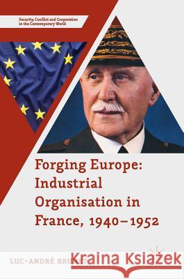 Forging Europe: Industrial Organisation in France, 1940-1952 Luc-Andre Brunet 9781349951970 Palgrave MacMillan