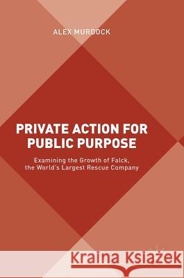 Private Action for Public Purpose: Examining the Growth of Falck, the World's Largest Rescue Company Murdock, Alex 9781349952137