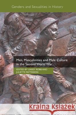 Men, Masculinities and Male Culture in the Second World War Juliette Pattinson Linsey Robb 9781349952892