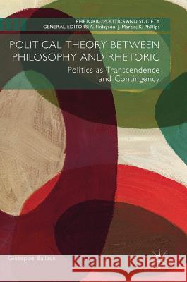 Political Theory Between Philosophy and Rhetoric: Politics as Transcendence and Contingency Ballacci, Giuseppe 9781349952922 Palgrave MacMillan