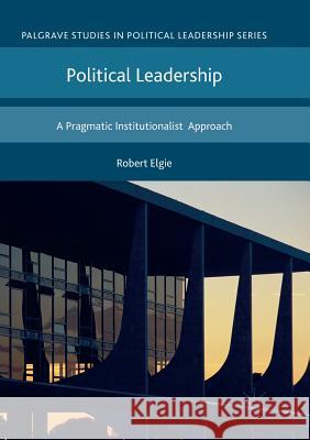 Political Leadership: A Pragmatic Institutionalist Approach Elgie, Robert 9781349953769