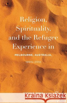 Religion, Spirituality, and the Refugee Experience in Melbourne, Australia, 1990s-2010 Susan P. Ennis 9781349953950 Palgrave MacMillan