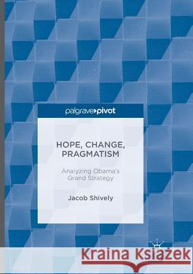 Hope, Change, Pragmatism: Analyzing Obama's Grand Strategy Shively, Jacob 9781349954179