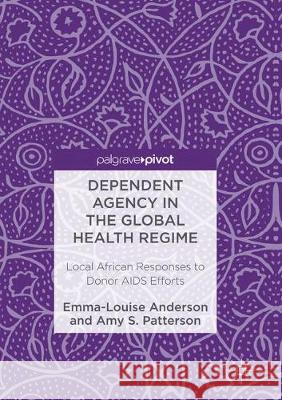 Dependent Agency in the Global Health Regime: Local African Responses to Donor AIDS Efforts Anderson, Emma-Louise 9781349954315 Palgrave MacMillan