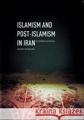 Islamism and Post-Islamism in Iran: An Intellectual History Shahibzadeh, Yadullah 9781349954322 Palgrave MacMillan