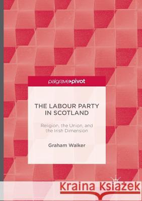 The Labour Party in Scotland: Religion, the Union, and the Irish Dimension Walker, Graham 9781349954667