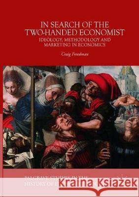 In Search of the Two-Handed Economist: Ideology, Methodology and Marketing in Economics Freedman, Craig 9781349954797