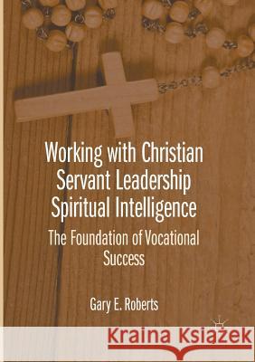 Working with Christian Servant Leadership Spiritual Intelligence: The Foundation of Vocational Success Roberts, Gary E. 9781349954803