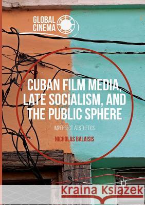 Cuban Film Media, Late Socialism, and the Public Sphere: Imperfect Aesthetics Balaisis, Nicholas 9781349954896 Palgrave MacMillan