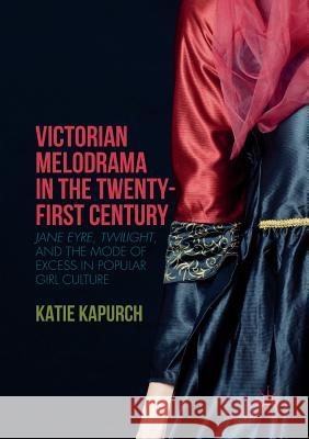 Victorian Melodrama in the Twenty-First Century: Jane Eyre, Twilight, and the Mode of Excess in Popular Girl Culture Kapurch, Katie 9781349954957 Palgrave MacMillan