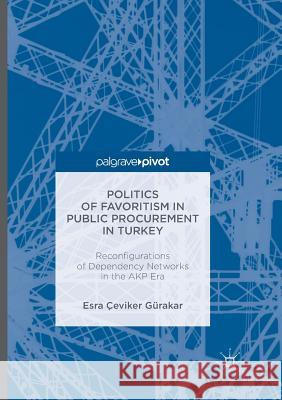 Politics of Favoritism in Public Procurement in Turkey: Reconfigurations of Dependency Networks in the Akp Era Gürakar, Esra Çeviker 9781349955138 Palgrave Macmillan