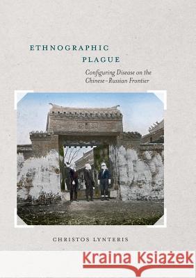 Ethnographic Plague: Configuring Disease on the Chinese-Russian Frontier Lynteris, Christos 9781349955626