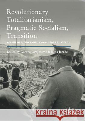 Revolutionary Totalitarianism, Pragmatic Socialism, Transition: Volume One, Tito's Yugoslavia, Stories Untold Ognjenovic, Gorana 9781349955732 Palgrave MacMillan