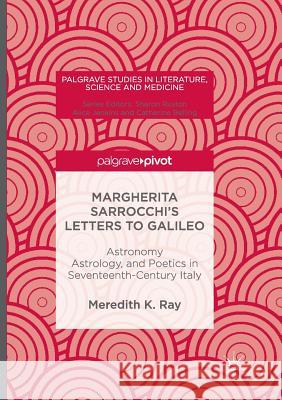 Margherita Sarrocchi's Letters to Galileo: Astronomy, Astrology, and Poetics in Seventeenth-Century Italy Ray, Meredith K. 9781349955770 Palgrave MacMillan