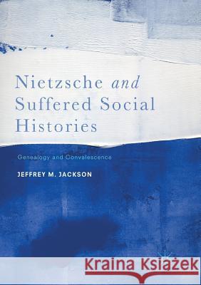 Nietzsche and Suffered Social Histories: Genealogy and Convalescence Jackson, Jeffrey M. 9781349956241