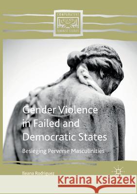 Gender Violence in Failed and Democratic States: Besieging Perverse Masculinities Rodriguez, Ileana 9781349956456