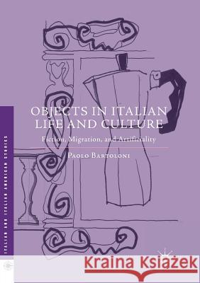 Objects in Italian Life and Culture: Fiction, Migration, and Artificiality Bartoloni, Paolo 9781349956630