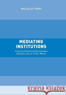 Mediating Institutions: Creating Relationships Between Religion and an Urban World Torry, Malcolm 9781349956746 Palgrave MacMillan
