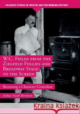 W.C. Fields from the Ziegfeld Follies and Broadway Stage to the Screen: Becoming a Character Comedian Wertheim, Arthur Frank 9781349956951 Palgrave MacMillan