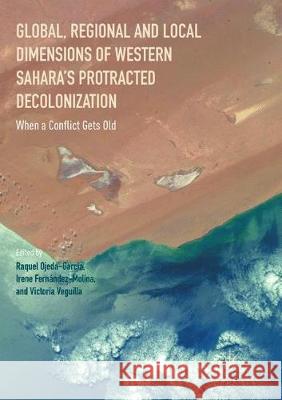 Global, Regional and Local Dimensions of Western Sahara's Protracted Decolonization: When a Conflict Gets Old Ojeda-Garcia, Raquel 9781349957118 Palgrave MacMillan