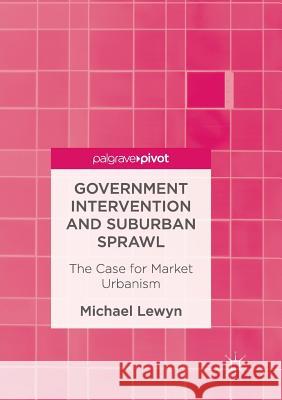 Government Intervention and Suburban Sprawl: The Case for Market Urbanism Lewyn, Michael 9781349957439
