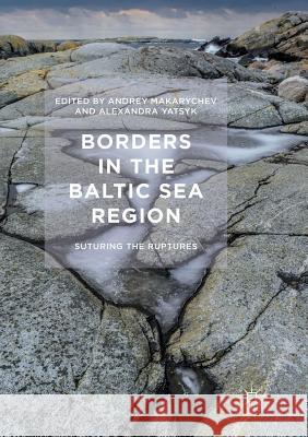 Borders in the Baltic Sea Region: Suturing the Ruptures Makarychev, Andrey 9781349958009