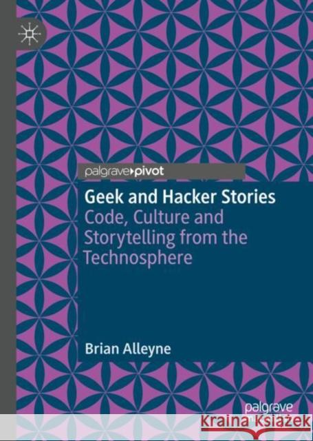 Geek and Hacker Stories: Code, Culture and Storytelling from the Technosphere Alleyne, Brian 9781349958184