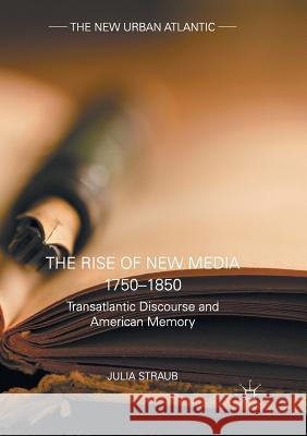 The Rise of New Media 1750-1850: Transatlantic Discourse and American Memory Straub, Julia 9781349958603 Palgrave MacMillan