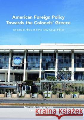 American Foreign Policy Towards the Colonels' Greece: Uncertain Allies and the 1967 Coup d'État Karakatsanis, Neovi M. 9781349959105 Palgrave Macmillan