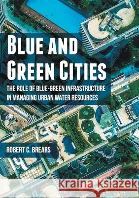Blue and Green Cities: The Role of Blue-Green Infrastructure in Managing Urban Water Resources Brears, Robert C. 9781349959181 Palgrave MacMillan