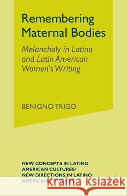 Remembering Maternal Bodies: Melancholy in Latina and Latin American Women's Writing Trigo, B. 9781349999675 Palgrave MacMillan