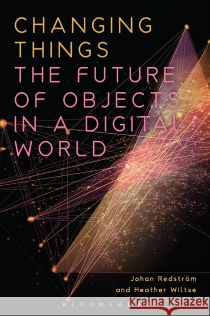 Changing Things: The Future of Objects in a Digital World Johan Redstrom Heather Wiltse 9781350004351 Bloomsbury Academic