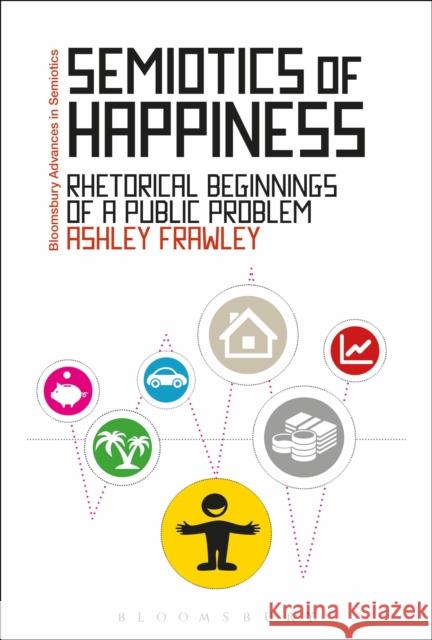 Semiotics of Happiness: Rhetorical Beginnings of a Public Problem Ashley Frawley Paul Bouissac 9781350004764 Bloomsbury Academic