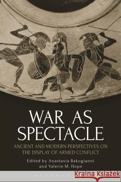 War as Spectacle: Ancient and Modern Perspectives on the Display of Armed Conflict Anastasia Bakogianni Valerie M. Hope 9781350005884