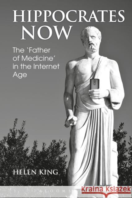 Hippocrates Now: The 'Father of Medicine' in the Internet Age King, Helen 9781350005891