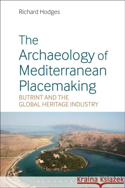 The Archaeology of Mediterranean Placemaking: Butrint and the Global Heritage Industry Richard Hodges 9781350006621 Bloomsbury Academic