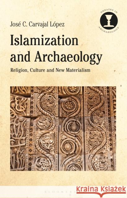 Islamization and Archaeology: Religion, Culture and New Materialism López, José C. Carvajal 9781350006669 Bloomsbury Academic