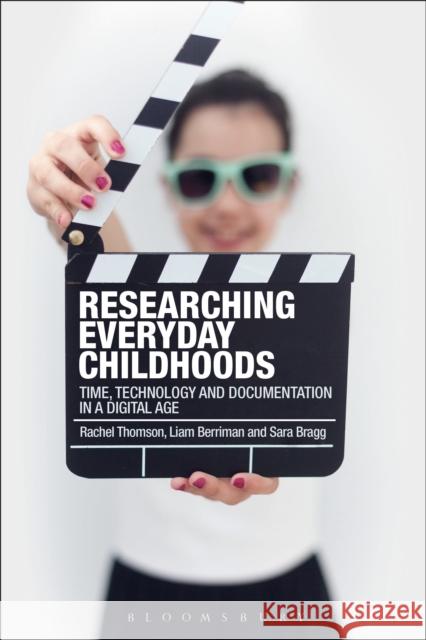 Researching Everyday Childhoods: Time, Technology and Documentation in a Digital Age Rachel Thomson Liam Berriman Sara Bragg 9781350011731 Bloomsbury Academic