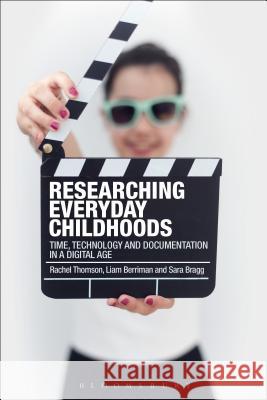 Researching Everyday Childhoods: Time, Technology and Documentation in a Digital Age Rachel Thomson Liam Berriman Sara Bragg 9781350011748 Bloomsbury Academic